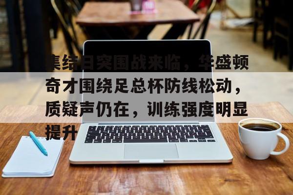 乐动官方平台关于集结日突围战来临，华盛顿奇才围绕足总杯防线松动，质疑声仍在，训练强度明显提升的信息